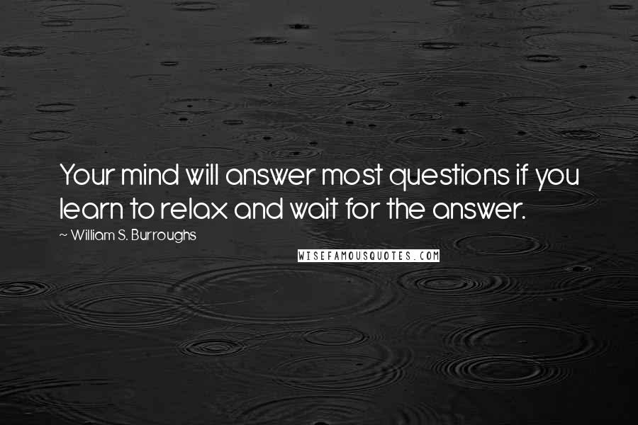William S. Burroughs Quotes: Your mind will answer most questions if you learn to relax and wait for the answer.