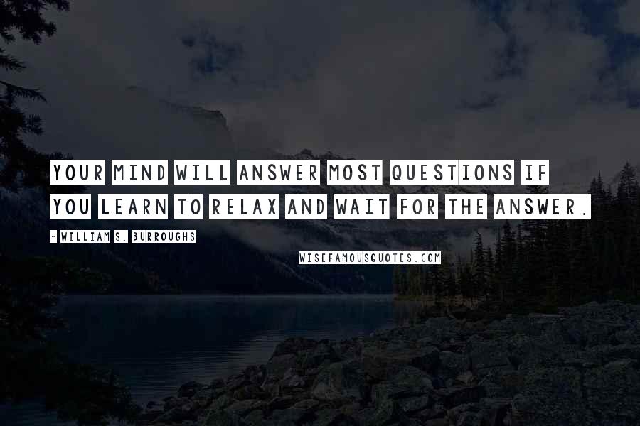 William S. Burroughs Quotes: Your mind will answer most questions if you learn to relax and wait for the answer.