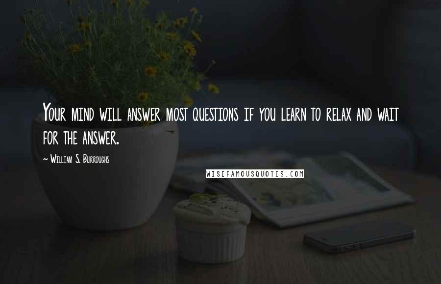 William S. Burroughs Quotes: Your mind will answer most questions if you learn to relax and wait for the answer.