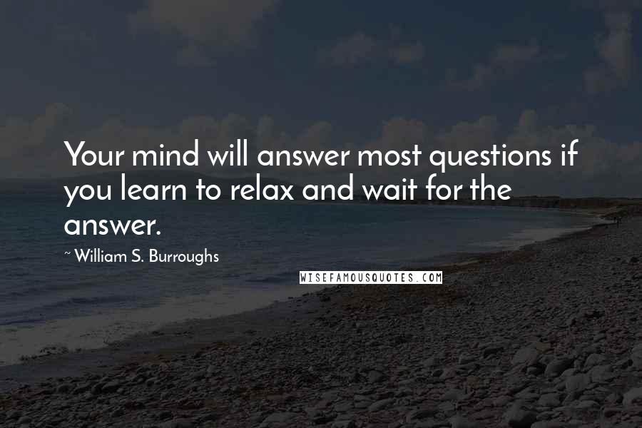 William S. Burroughs Quotes: Your mind will answer most questions if you learn to relax and wait for the answer.