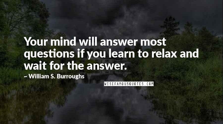 William S. Burroughs Quotes: Your mind will answer most questions if you learn to relax and wait for the answer.
