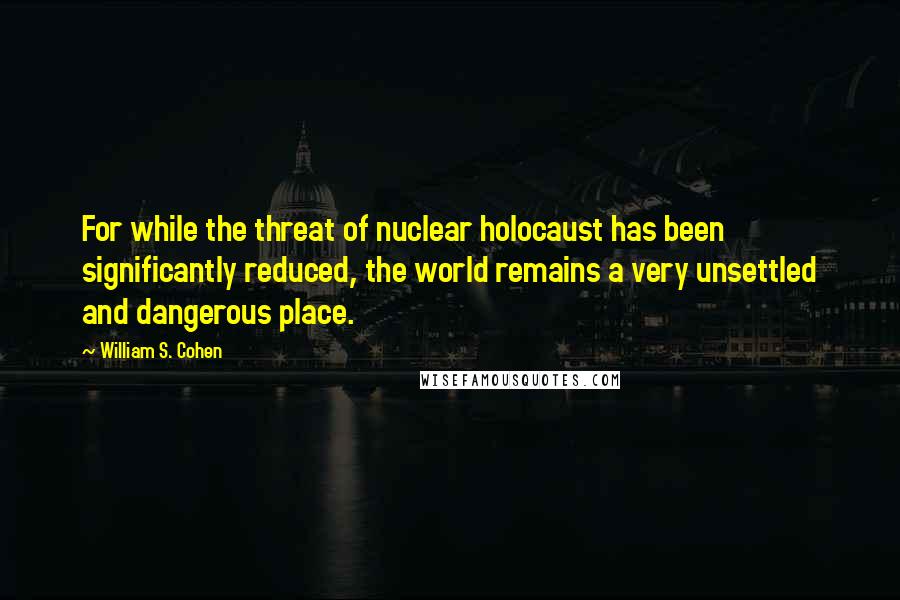 William S. Cohen Quotes: For while the threat of nuclear holocaust has been significantly reduced, the world remains a very unsettled and dangerous place.