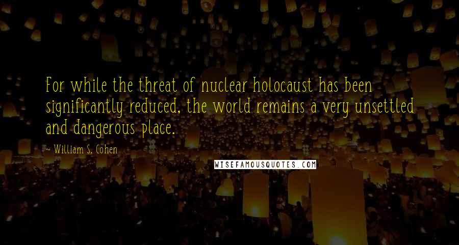 William S. Cohen Quotes: For while the threat of nuclear holocaust has been significantly reduced, the world remains a very unsettled and dangerous place.