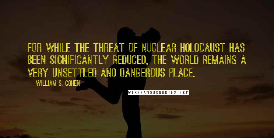 William S. Cohen Quotes: For while the threat of nuclear holocaust has been significantly reduced, the world remains a very unsettled and dangerous place.