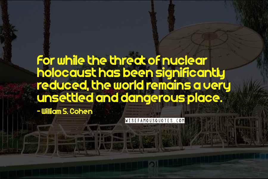 William S. Cohen Quotes: For while the threat of nuclear holocaust has been significantly reduced, the world remains a very unsettled and dangerous place.