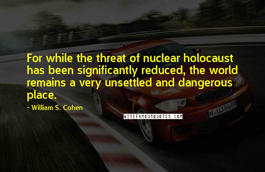 William S. Cohen Quotes: For while the threat of nuclear holocaust has been significantly reduced, the world remains a very unsettled and dangerous place.