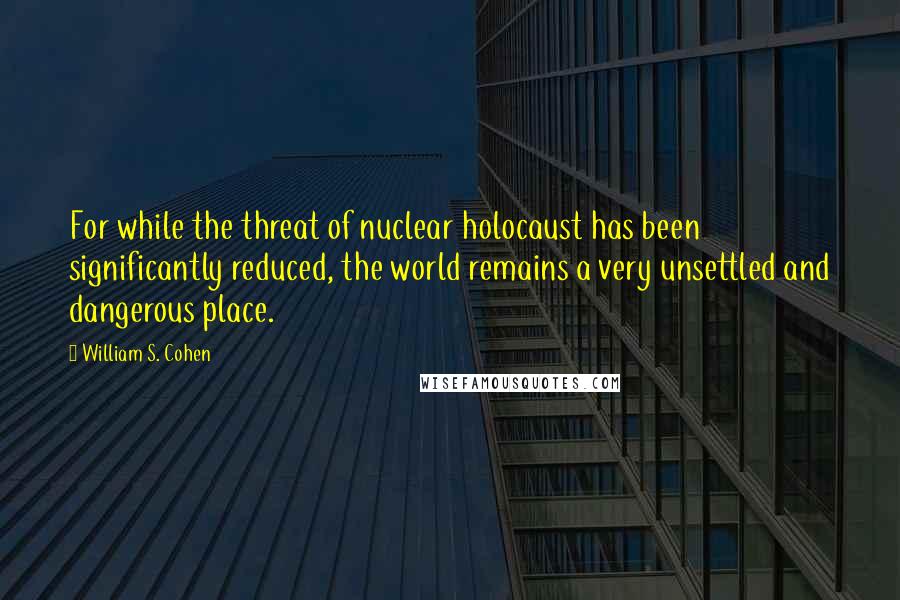 William S. Cohen Quotes: For while the threat of nuclear holocaust has been significantly reduced, the world remains a very unsettled and dangerous place.