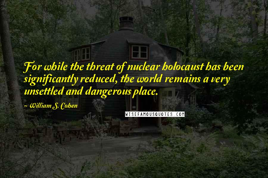 William S. Cohen Quotes: For while the threat of nuclear holocaust has been significantly reduced, the world remains a very unsettled and dangerous place.