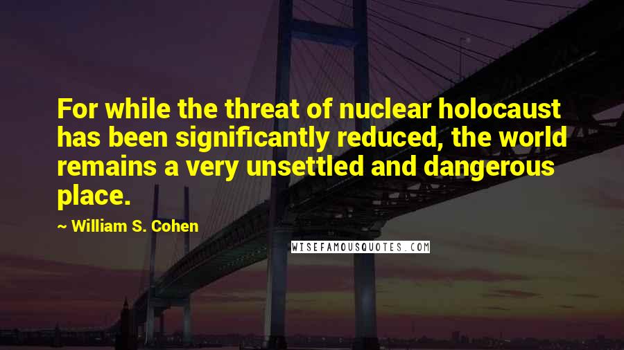 William S. Cohen Quotes: For while the threat of nuclear holocaust has been significantly reduced, the world remains a very unsettled and dangerous place.