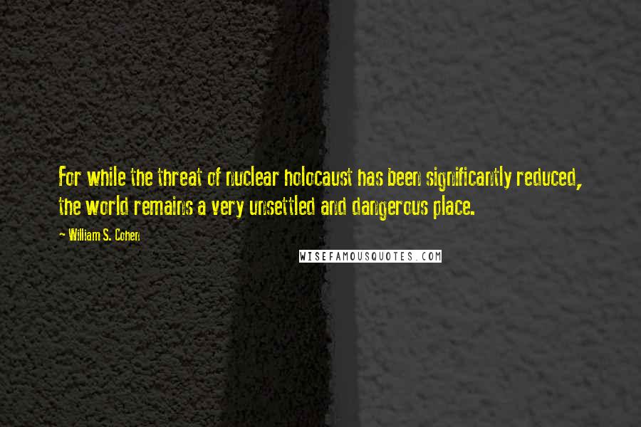 William S. Cohen Quotes: For while the threat of nuclear holocaust has been significantly reduced, the world remains a very unsettled and dangerous place.