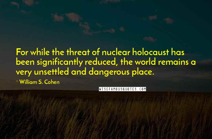 William S. Cohen Quotes: For while the threat of nuclear holocaust has been significantly reduced, the world remains a very unsettled and dangerous place.