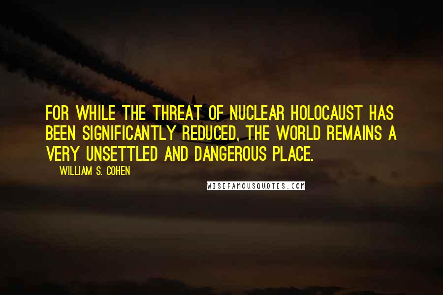 William S. Cohen Quotes: For while the threat of nuclear holocaust has been significantly reduced, the world remains a very unsettled and dangerous place.