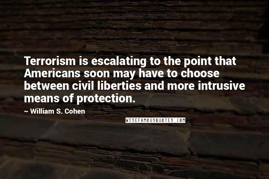 William S. Cohen Quotes: Terrorism is escalating to the point that Americans soon may have to choose between civil liberties and more intrusive means of protection.