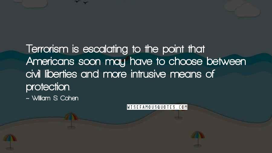 William S. Cohen Quotes: Terrorism is escalating to the point that Americans soon may have to choose between civil liberties and more intrusive means of protection.