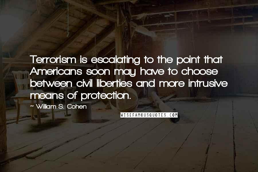 William S. Cohen Quotes: Terrorism is escalating to the point that Americans soon may have to choose between civil liberties and more intrusive means of protection.