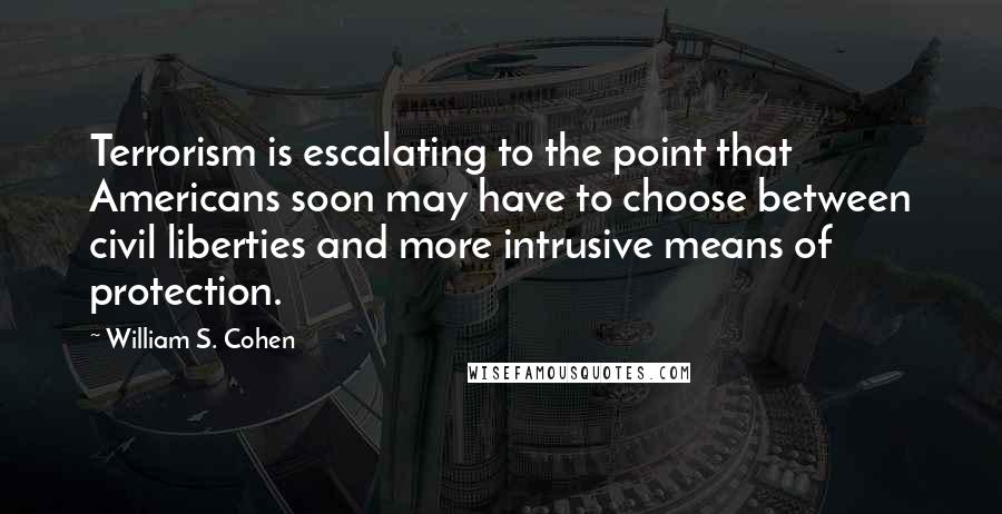 William S. Cohen Quotes: Terrorism is escalating to the point that Americans soon may have to choose between civil liberties and more intrusive means of protection.