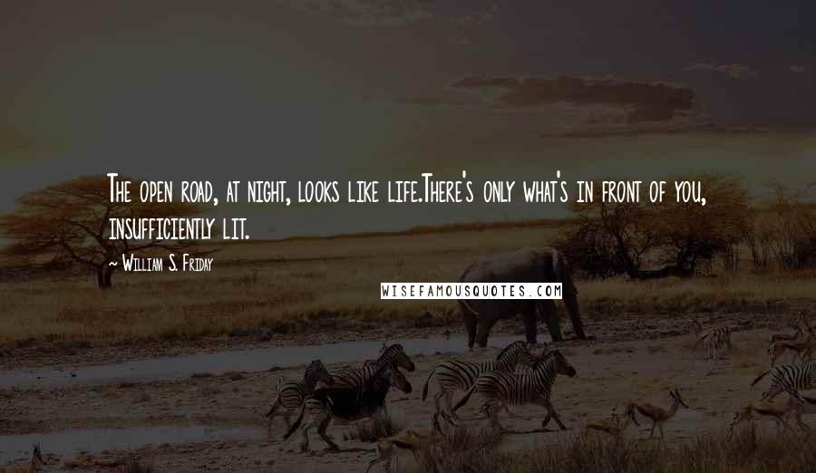 William S. Friday Quotes: The open road, at night, looks like life.There's only what's in front of you, insufficiently lit.