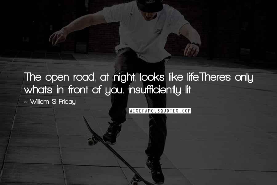 William S. Friday Quotes: The open road, at night, looks like life.There's only what's in front of you, insufficiently lit.