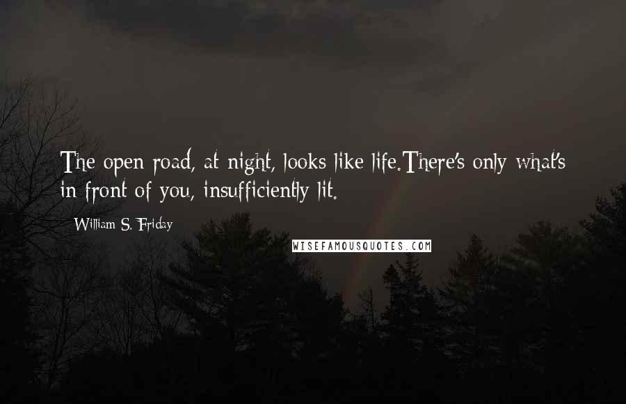 William S. Friday Quotes: The open road, at night, looks like life.There's only what's in front of you, insufficiently lit.