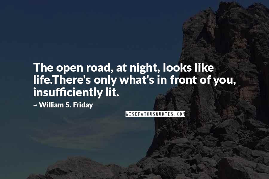 William S. Friday Quotes: The open road, at night, looks like life.There's only what's in front of you, insufficiently lit.