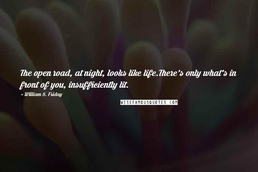 William S. Friday Quotes: The open road, at night, looks like life.There's only what's in front of you, insufficiently lit.