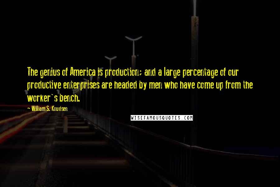 William S. Knudsen Quotes: The genius of America is production; and a large percentage of our productive enterprises are headed by men who have come up from the worker's bench.