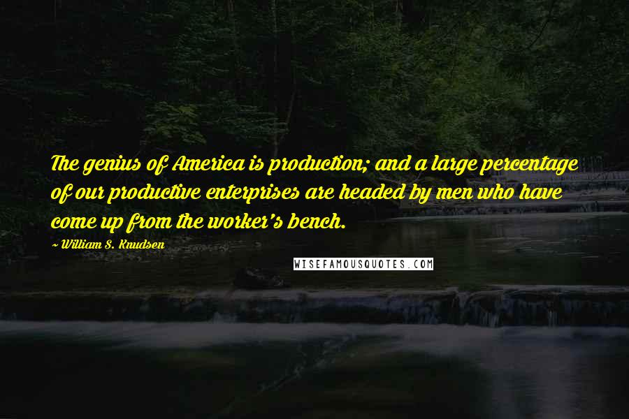 William S. Knudsen Quotes: The genius of America is production; and a large percentage of our productive enterprises are headed by men who have come up from the worker's bench.