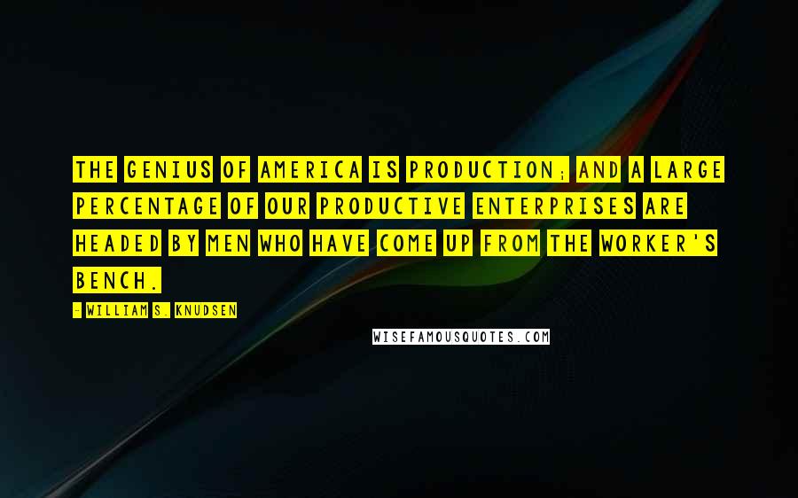 William S. Knudsen Quotes: The genius of America is production; and a large percentage of our productive enterprises are headed by men who have come up from the worker's bench.