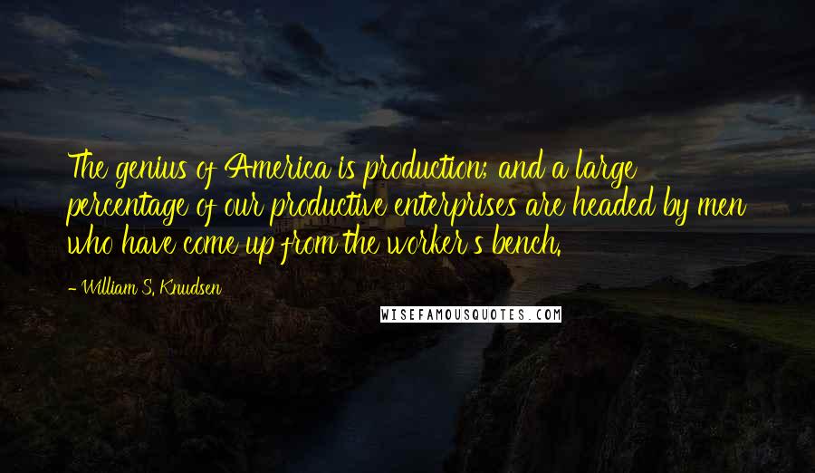 William S. Knudsen Quotes: The genius of America is production; and a large percentage of our productive enterprises are headed by men who have come up from the worker's bench.
