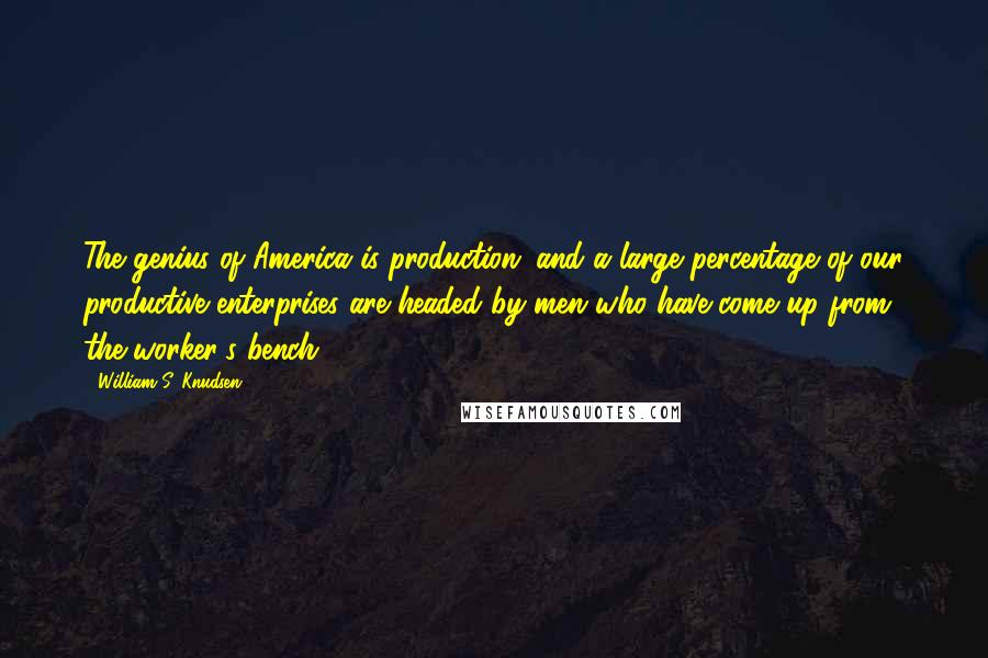 William S. Knudsen Quotes: The genius of America is production; and a large percentage of our productive enterprises are headed by men who have come up from the worker's bench.