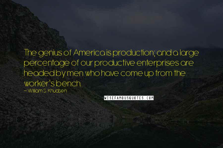 William S. Knudsen Quotes: The genius of America is production; and a large percentage of our productive enterprises are headed by men who have come up from the worker's bench.
