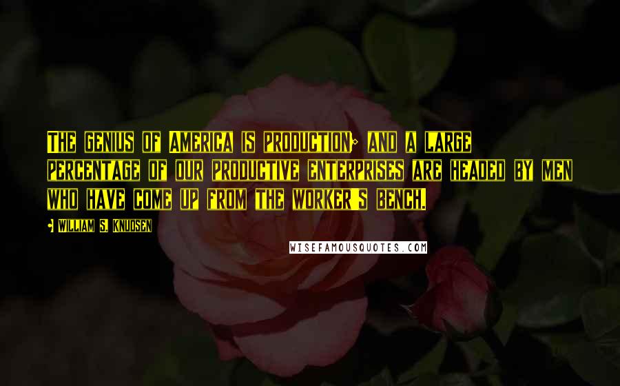 William S. Knudsen Quotes: The genius of America is production; and a large percentage of our productive enterprises are headed by men who have come up from the worker's bench.