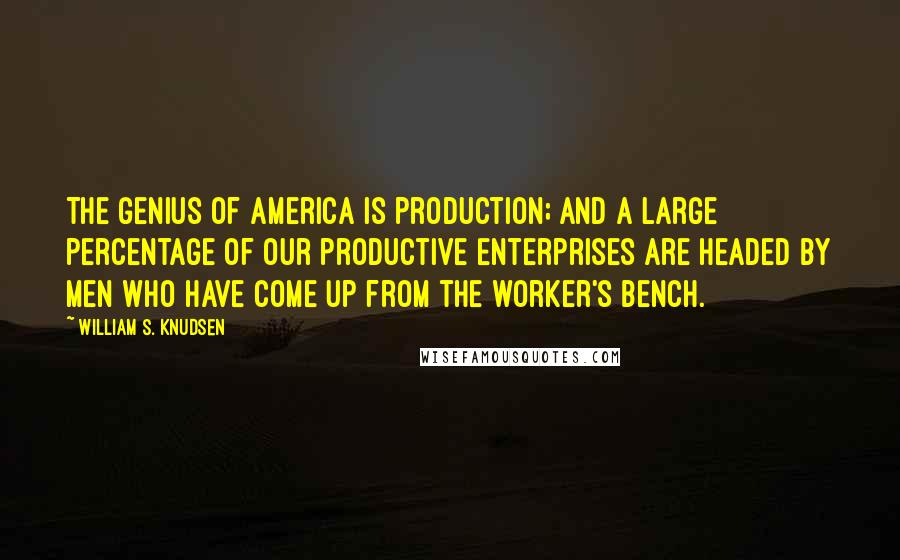 William S. Knudsen Quotes: The genius of America is production; and a large percentage of our productive enterprises are headed by men who have come up from the worker's bench.