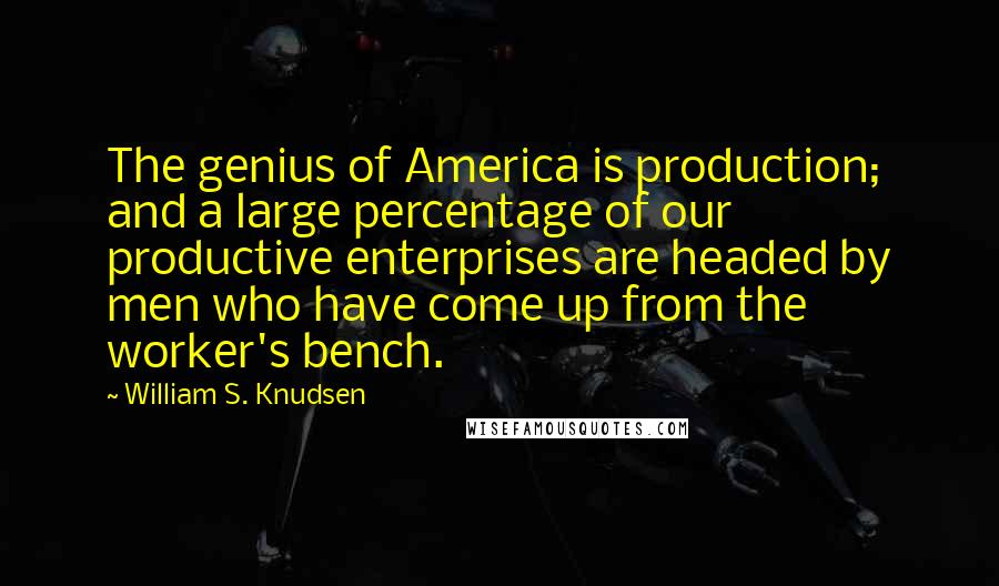 William S. Knudsen Quotes: The genius of America is production; and a large percentage of our productive enterprises are headed by men who have come up from the worker's bench.