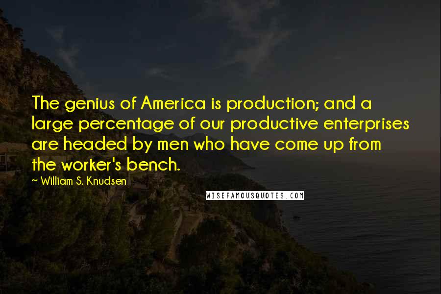 William S. Knudsen Quotes: The genius of America is production; and a large percentage of our productive enterprises are headed by men who have come up from the worker's bench.