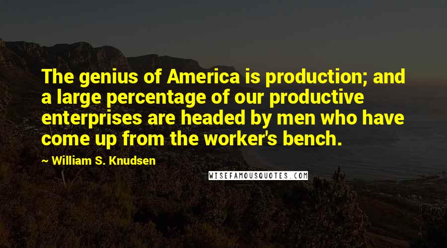 William S. Knudsen Quotes: The genius of America is production; and a large percentage of our productive enterprises are headed by men who have come up from the worker's bench.