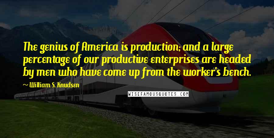 William S. Knudsen Quotes: The genius of America is production; and a large percentage of our productive enterprises are headed by men who have come up from the worker's bench.