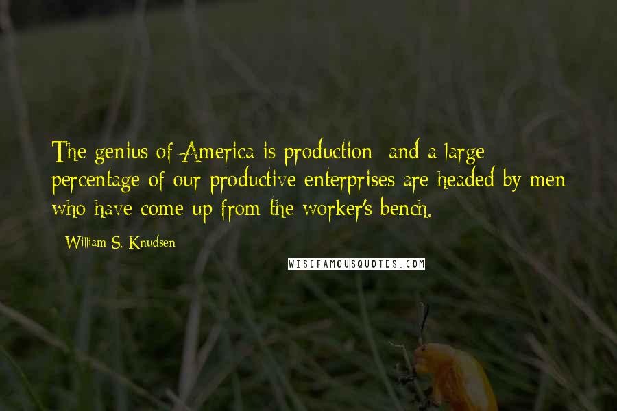 William S. Knudsen Quotes: The genius of America is production; and a large percentage of our productive enterprises are headed by men who have come up from the worker's bench.