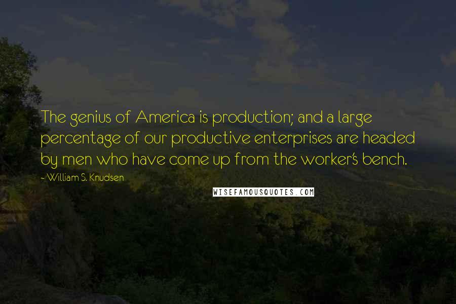 William S. Knudsen Quotes: The genius of America is production; and a large percentage of our productive enterprises are headed by men who have come up from the worker's bench.