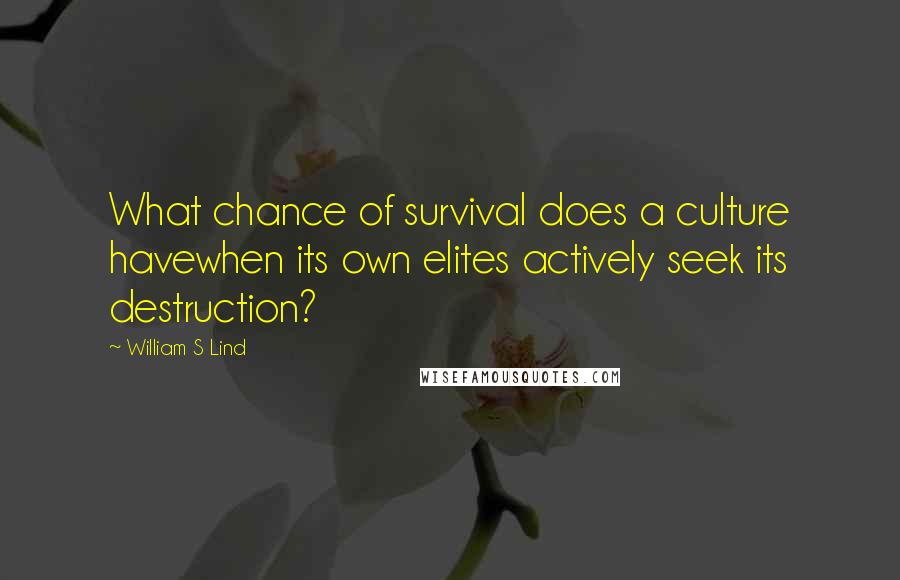 William S Lind Quotes: What chance of survival does a culture havewhen its own elites actively seek its destruction?