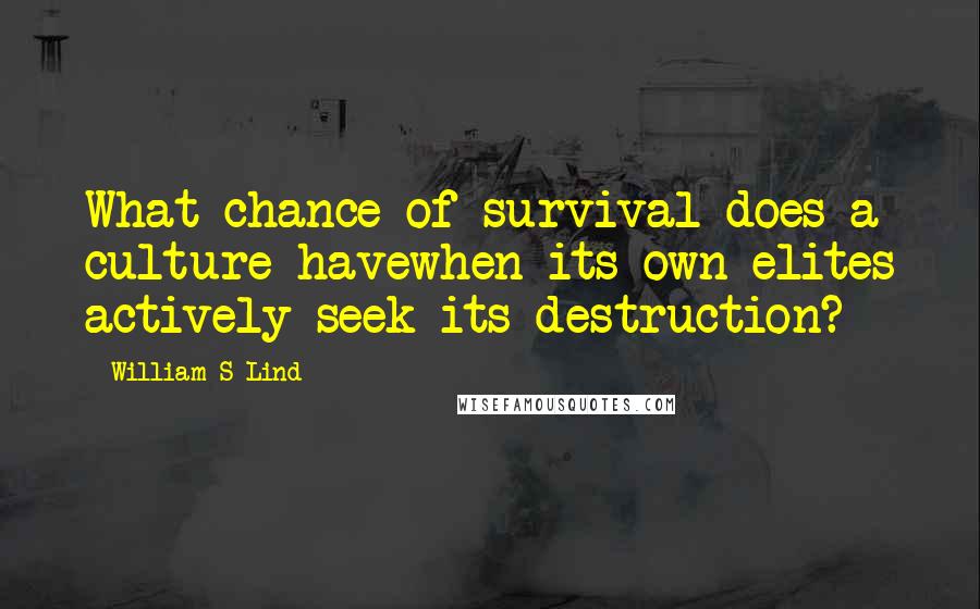 William S Lind Quotes: What chance of survival does a culture havewhen its own elites actively seek its destruction?