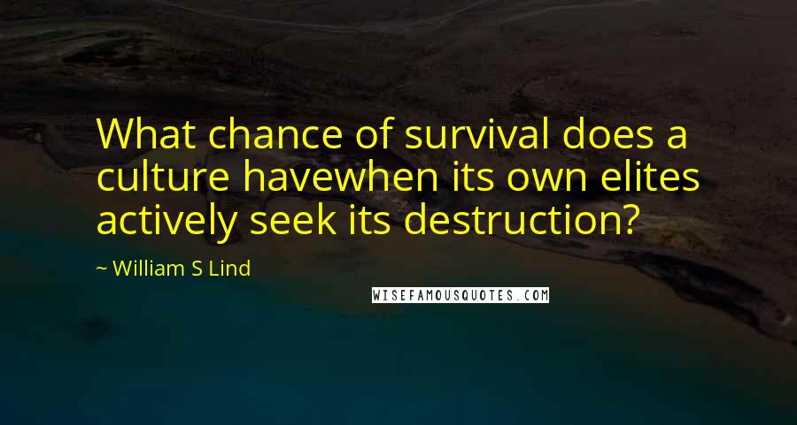 William S Lind Quotes: What chance of survival does a culture havewhen its own elites actively seek its destruction?