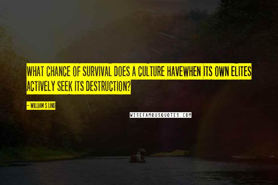 William S Lind Quotes: What chance of survival does a culture havewhen its own elites actively seek its destruction?