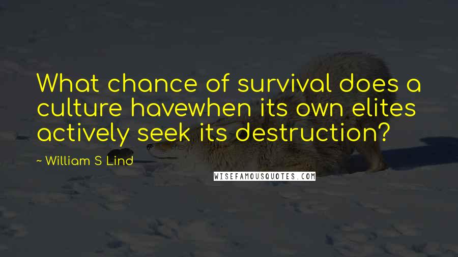 William S Lind Quotes: What chance of survival does a culture havewhen its own elites actively seek its destruction?