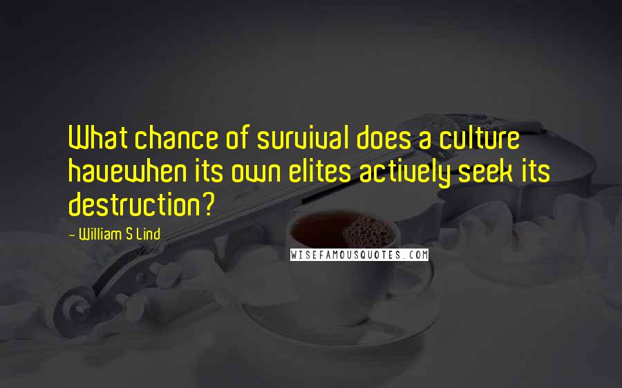 William S Lind Quotes: What chance of survival does a culture havewhen its own elites actively seek its destruction?