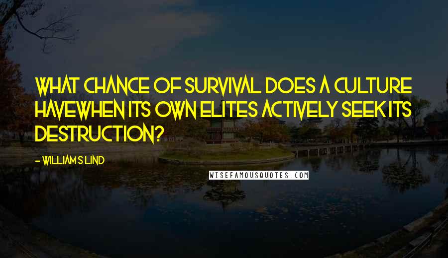 William S Lind Quotes: What chance of survival does a culture havewhen its own elites actively seek its destruction?