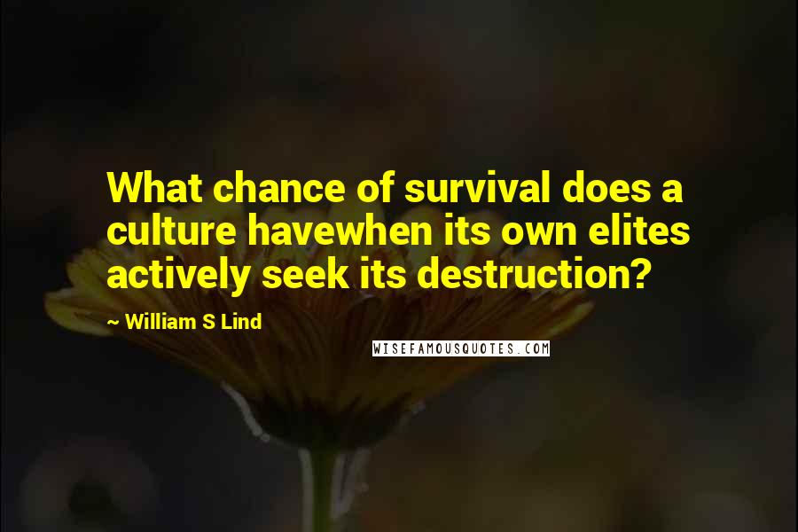 William S Lind Quotes: What chance of survival does a culture havewhen its own elites actively seek its destruction?