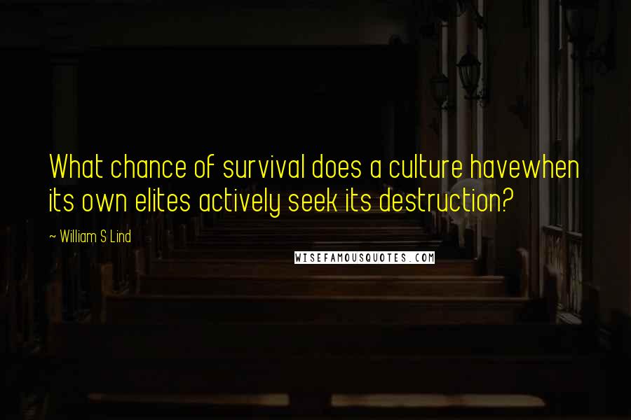 William S Lind Quotes: What chance of survival does a culture havewhen its own elites actively seek its destruction?