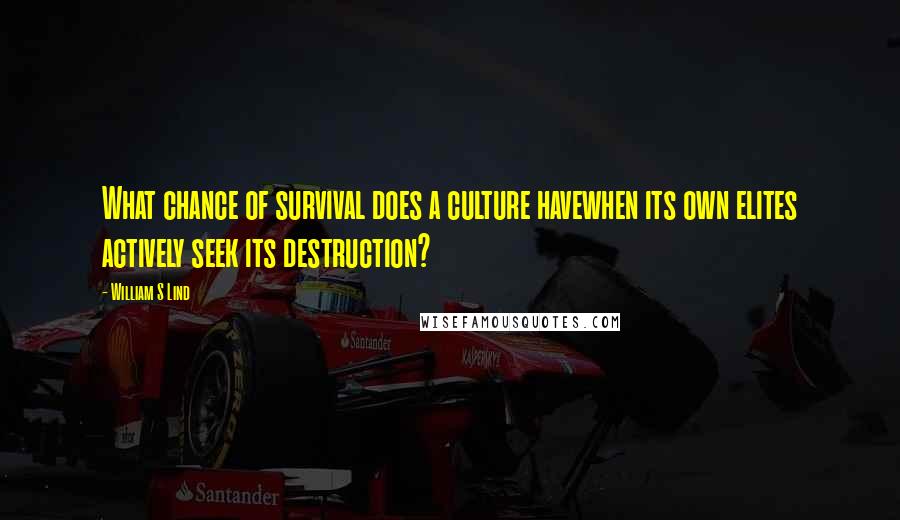 William S Lind Quotes: What chance of survival does a culture havewhen its own elites actively seek its destruction?