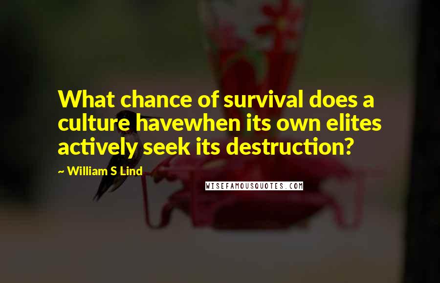 William S Lind Quotes: What chance of survival does a culture havewhen its own elites actively seek its destruction?
